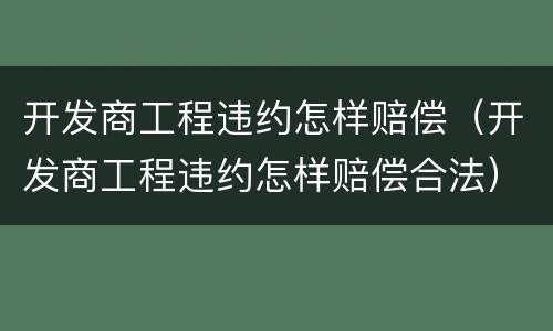 开发商工程违约怎样赔偿（开发商工程违约怎样赔偿合法）
