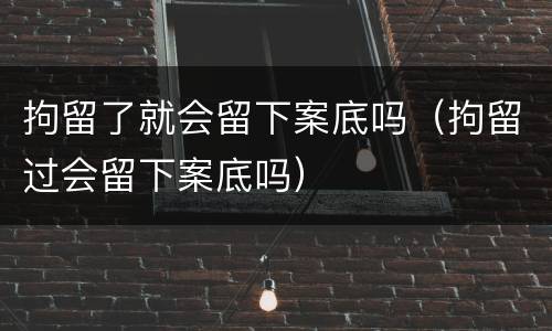 拘留了就会留下案底吗（拘留过会留下案底吗）