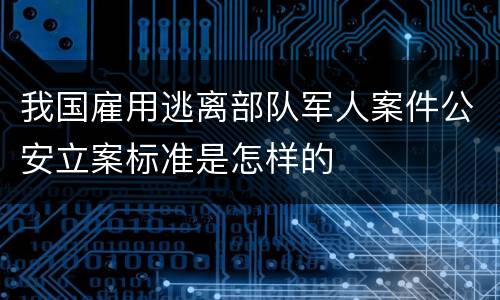 我国雇用逃离部队军人案件公安立案标准是怎样的