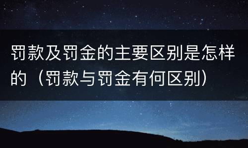 罚款及罚金的主要区别是怎样的（罚款与罚金有何区别）