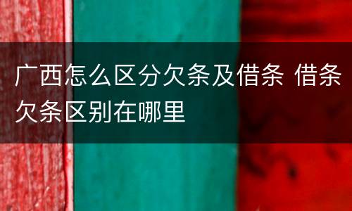 广西怎么区分欠条及借条 借条欠条区别在哪里