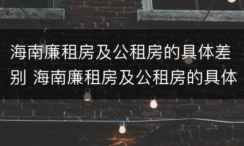 海南廉租房及公租房的具体差别 海南廉租房及公租房的具体差别在哪里