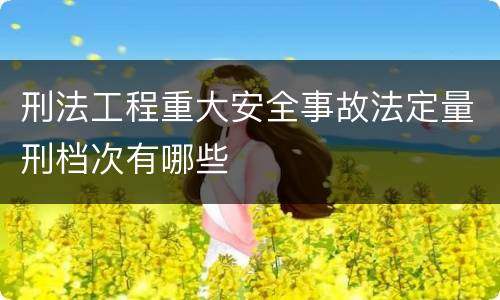 刑法工程重大安全事故法定量刑档次有哪些