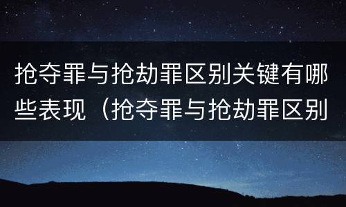 抢夺罪与抢劫罪区别关键有哪些表现（抢夺罪与抢劫罪区别关键有哪些表现和特征）