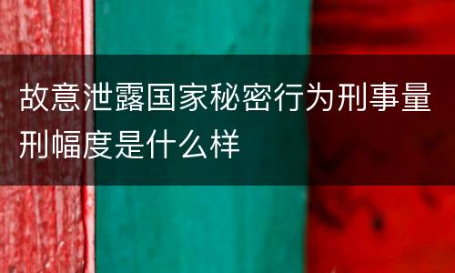 故意泄露国家秘密行为刑事量刑幅度是什么样