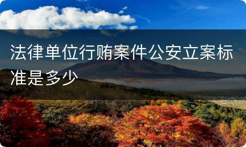 法律单位行贿案件公安立案标准是多少