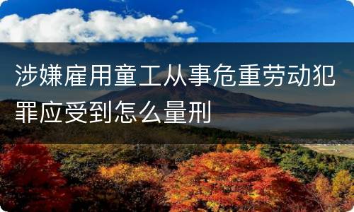 涉嫌雇用童工从事危重劳动犯罪应受到怎么量刑