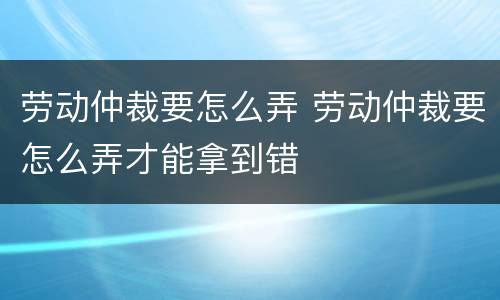 劳动仲裁要怎么弄 劳动仲裁要怎么弄才能拿到错
