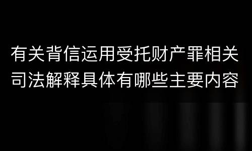 有关背信运用受托财产罪相关司法解释具体有哪些主要内容