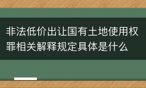 非法低价出让国有土地使用权罪相关解释规定具体是什么
