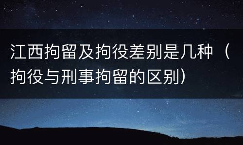 江西拘留及拘役差别是几种（拘役与刑事拘留的区别）
