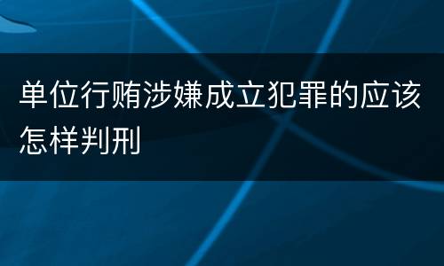 单位行贿涉嫌成立犯罪的应该怎样判刑
