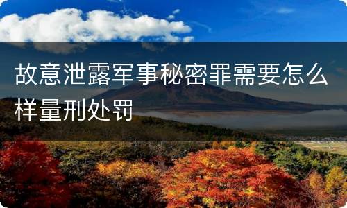 故意泄露军事秘密罪需要怎么样量刑处罚