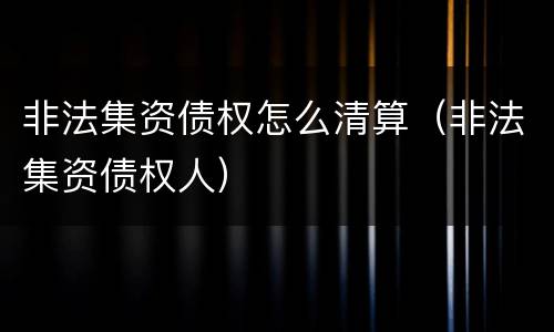 非法集资债权怎么清算（非法集资债权人）