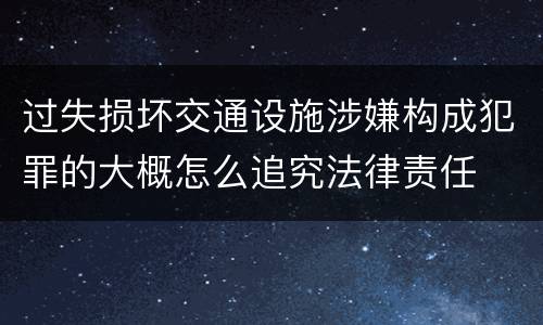 过失损坏交通设施涉嫌构成犯罪的大概怎么追究法律责任