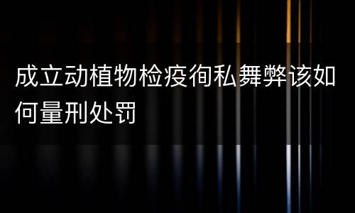 成立动植物检疫徇私舞弊该如何量刑处罚