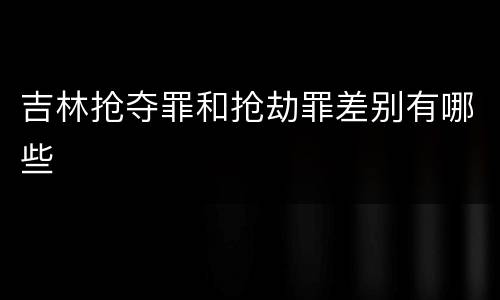 吉林抢夺罪和抢劫罪差别有哪些