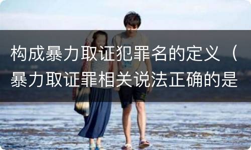 构成暴力取证犯罪名的定义（暴力取证罪相关说法正确的是）