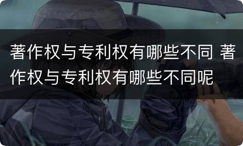 著作权与专利权有哪些不同 著作权与专利权有哪些不同呢