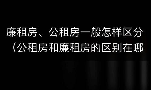 廉租房、公租房一般怎样区分（公租房和廉租房的区别在哪里）