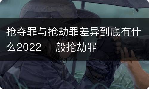 抢夺罪与抢劫罪差异到底有什么2022 一般抢劫罪