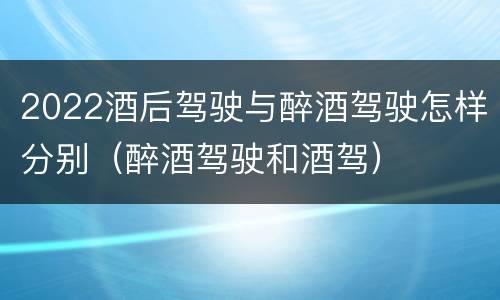 2022酒后驾驶与醉酒驾驶怎样分别（醉酒驾驶和酒驾）