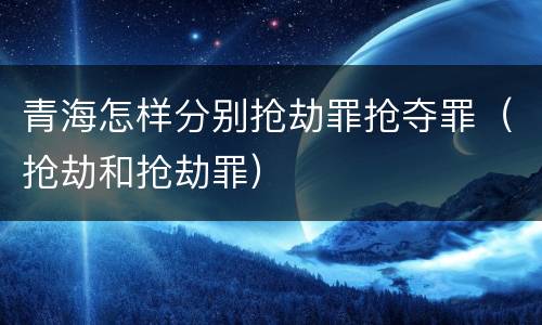 青海怎样分别抢劫罪抢夺罪（抢劫和抢劫罪）