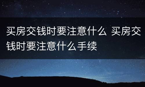 买房交钱时要注意什么 买房交钱时要注意什么手续
