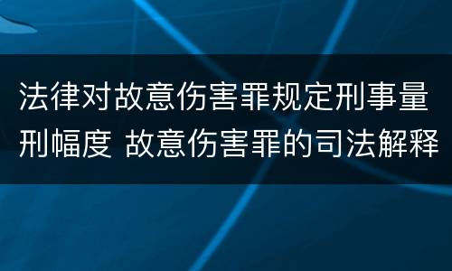 法律对故意伤害罪规定刑事量刑幅度 故意伤害罪的司法解释及量刑标准