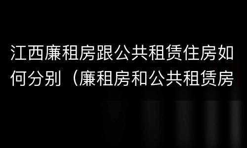 江西廉租房跟公共租赁住房如何分别（廉租房和公共租赁房的区别）