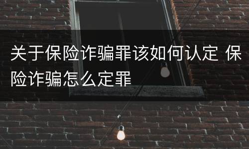 关于保险诈骗罪该如何认定 保险诈骗怎么定罪