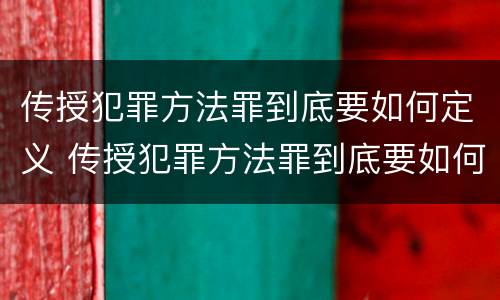 传授犯罪方法罪到底要如何定义 传授犯罪方法罪到底要如何定义