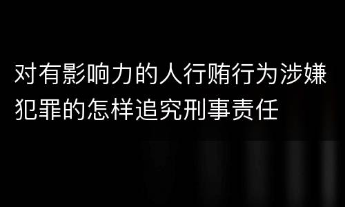 对有影响力的人行贿行为涉嫌犯罪的怎样追究刑事责任