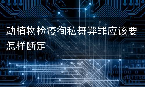 动植物检疫徇私舞弊罪应该要怎样断定