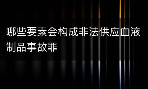 哪些要素会构成非法供应血液制品事故罪