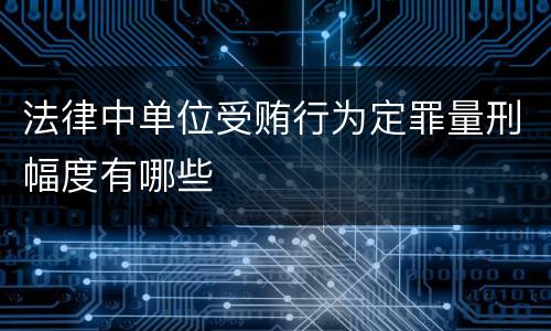 法律中单位受贿行为定罪量刑幅度有哪些