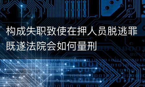 构成失职致使在押人员脱逃罪既遂法院会如何量刑