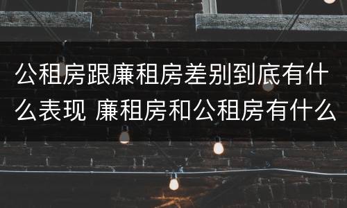 公租房跟廉租房差别到底有什么表现 廉租房和公租房有什么差别