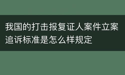 我国的打击报复证人案件立案追诉标准是怎么样规定