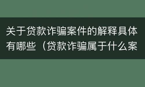关于贷款诈骗案件的解释具体有哪些（贷款诈骗属于什么案件）