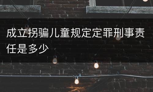 成立拐骗儿童规定定罪刑事责任是多少