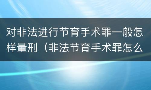 对非法进行节育手术罪一般怎样量刑（非法节育手术罪怎么判刑）