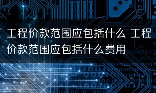 工程价款范围应包括什么 工程价款范围应包括什么费用