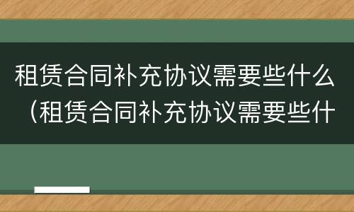 租赁合同补充协议需要些什么（租赁合同补充协议需要些什么材料）
