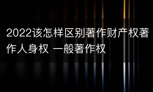 2022该怎样区别著作财产权著作人身权 一般著作权