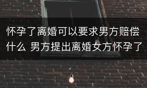 怀孕了离婚可以要求男方赔偿什么 男方提出离婚女方怀孕了可以要求赔偿吗