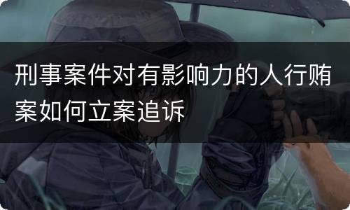 刑事案件对有影响力的人行贿案如何立案追诉