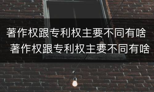 著作权跟专利权主要不同有啥 著作权跟专利权主要不同有啥区别