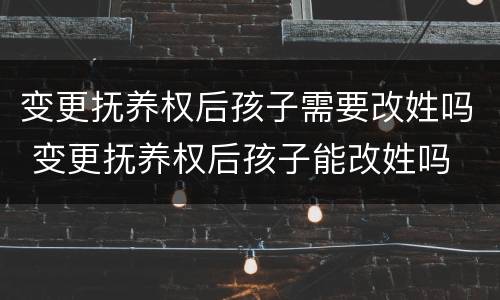 变更抚养权后孩子需要改姓吗 变更抚养权后孩子能改姓吗