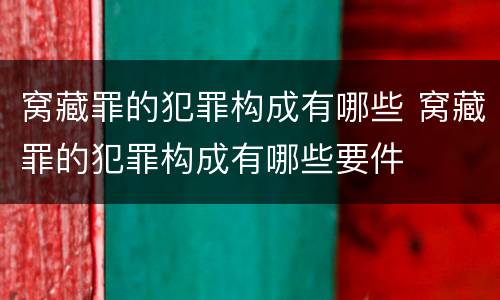窝藏罪的犯罪构成有哪些 窝藏罪的犯罪构成有哪些要件